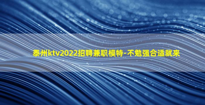 泰州ktv2022招聘兼职模特-不勉强合适就来